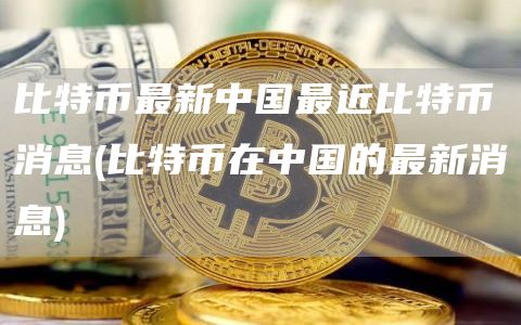 比特币最新中国最近比特币消息 - 比特币在中国的最新消息